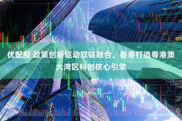 优配股 政策创新驱动双链融合，香港打造粤港澳大湾区科创核心引擎