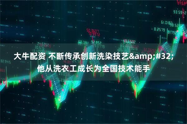 大牛配资 不断传承创新洗染技艺 他从洗衣工成长为全国技术能手