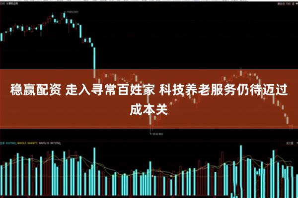 稳赢配资 走入寻常百姓家 科技养老服务仍待迈过成本关