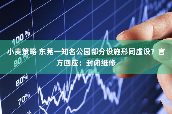 小麦策略 东莞一知名公园部分设施形同虚设？官方回应：封闭维修