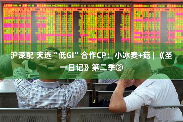 沪深配 天选“低GI”合作CP：小冰麦+菇 | 《圣一日记》第二季②