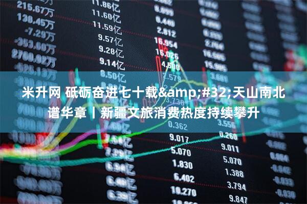 米升网 砥砺奋进七十载 天山南北谱华章丨新疆文旅消费热度持续攀升