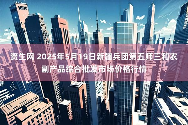 资生网 2025年5月19日新疆兵团第五师三和农副产品综合批发市场价格行情