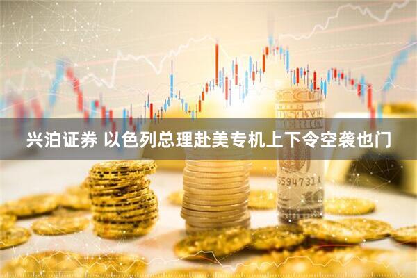 兴泊证券 以色列总理赴美专机上下令空袭也门