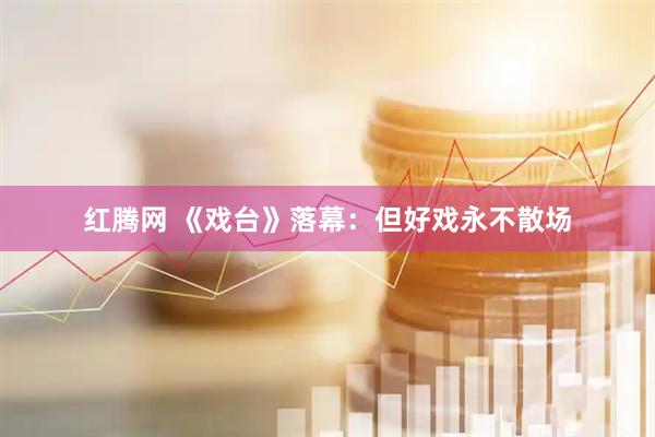 红腾网 《戏台》落幕：但好戏永不散场