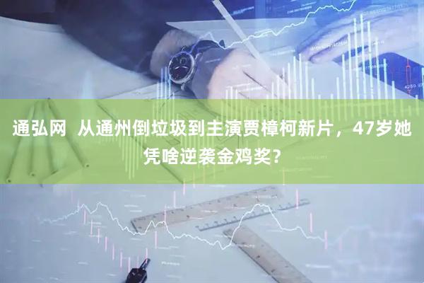 通弘网  从通州倒垃圾到主演贾樟柯新片，47岁她凭啥逆袭金鸡奖？