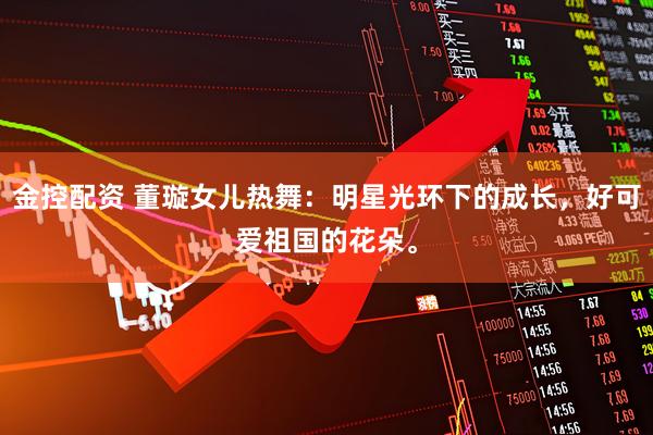 金控配资 董璇女儿热舞：明星光环下的成长，好可爱祖国的花朵。