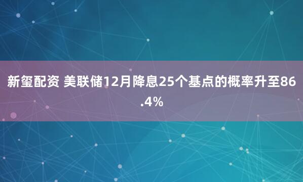 新玺配资 美联储12月降息25个基点的概率升至86.4%