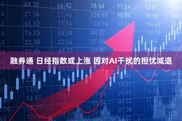 融券通 日经指数或上涨 因对AI干扰的担忧减退