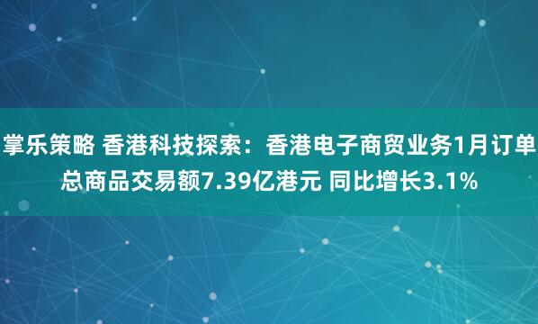 掌乐策略 香港科技探索：香港电子商贸业务1月订单总商品交易额7.39亿港元 同比增长3.1%
