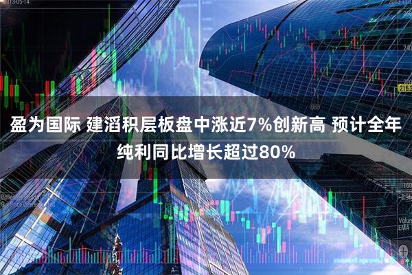 盈为国际 建滔积层板盘中涨近7%创新高 预计全年纯利同比增长超过80%