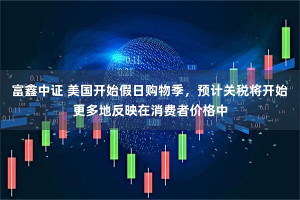 富鑫中证 美国开始假日购物季，预计关税将开始更多地反映在消费者价格中