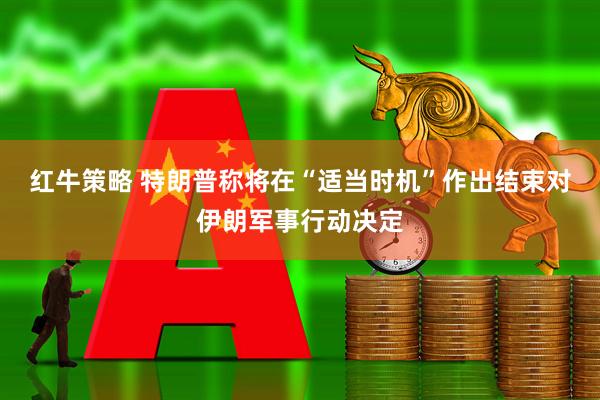 红牛策略 特朗普称将在“适当时机”作出结束对伊朗军事行动决定